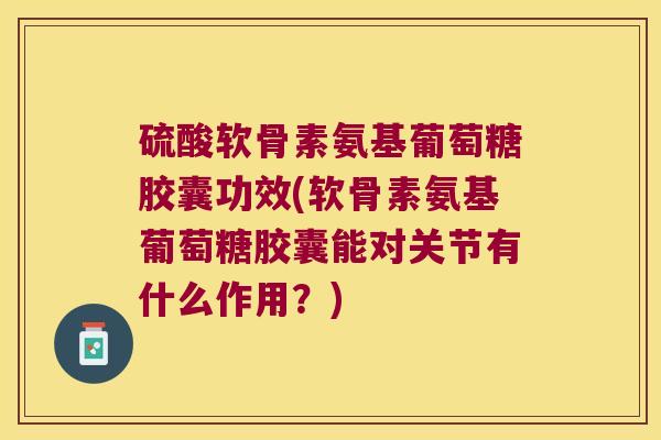 硫酸软骨素氨基葡萄糖胶囊功效(软骨素氨基葡萄糖胶囊能对关节有什么作用?)