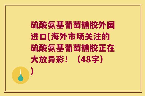 硫酸氨基葡萄糖胶外国进口(海外市场关注的硫酸氨基葡萄糖胶正在大放异彩!(48字))