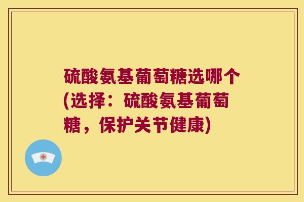 硫酸氨基葡萄糖选哪个(选择:硫酸氨基葡萄糖,保护关节健康)