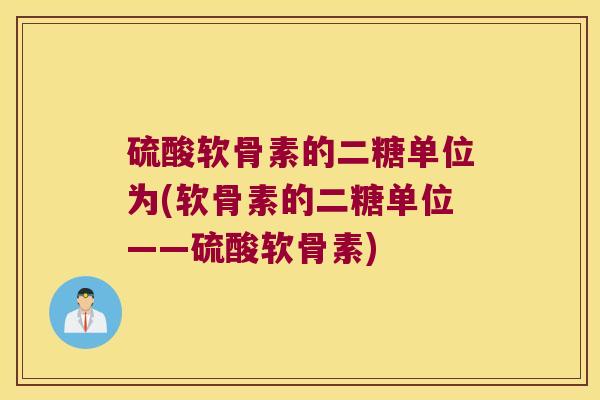 硫酸软骨素的二糖单位为(软骨素的二糖单位——硫酸软骨素)