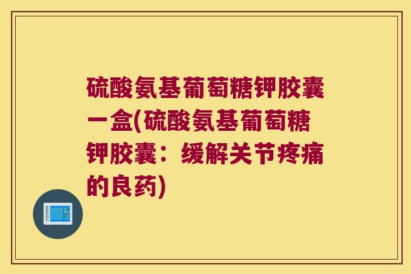 硫酸氨基葡萄糖钾胶囊一盒(硫酸氨基葡萄糖钾胶囊:缓解关节疼痛的良药)