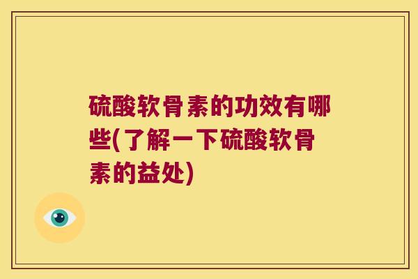硫酸软骨素的功效有哪些(了解一下硫酸软骨素的益处)