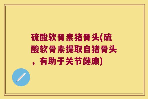 硫酸软骨素猪骨头(硫酸软骨素提取自猪骨头,有助于关节健康)