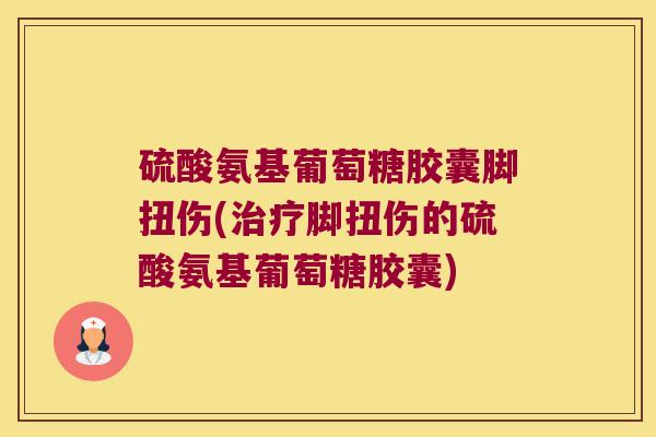 硫酸氨基葡萄糖胶囊脚扭伤(治疗脚扭伤的硫酸氨基葡萄糖胶囊)