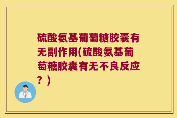 硫酸氨基葡萄糖胶囊有无副作用(硫酸氨基葡萄糖胶囊有无不良反应?)