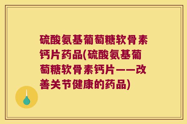 硫酸氨基葡萄糖软骨素钙片药品(硫酸氨基葡萄糖软骨素钙片——改善关节健康的药品)