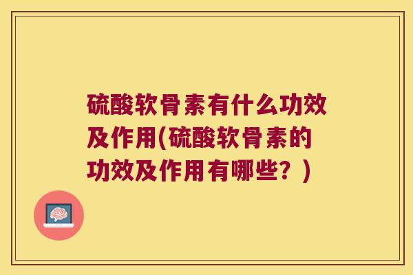 硫酸软骨素有什么功效及作用(硫酸软骨素的功效及作用有哪些?)