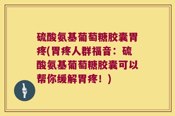 硫酸氨基葡萄糖胶囊胃疼(胃疼人群福音:硫酸氨基葡萄糖胶囊可以帮你缓解胃疼!)