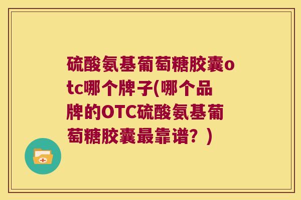 硫酸氨基葡萄糖胶囊otc哪个牌子(哪个品牌的OTC硫酸氨基葡萄糖胶囊最靠谱?)
