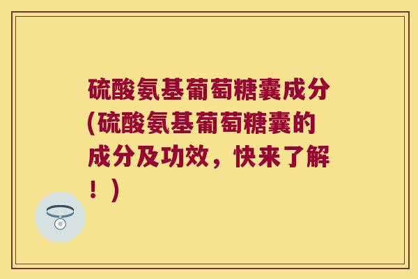 硫酸氨基葡萄糖囊成分(硫酸氨基葡萄糖囊的成分及功效,快来了解!)