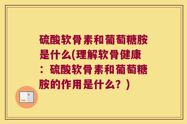 硫酸软骨素和葡萄糖胺是什么(理解软骨健康:硫酸软骨素和葡萄糖胺的作用是什么?)