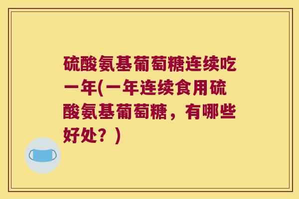 硫酸氨基葡萄糖连续吃一年(一年连续食用硫酸氨基葡萄糖,有哪些好处?)
