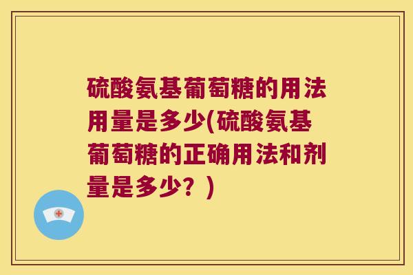 硫酸氨基葡萄糖的用法用量是多少(硫酸氨基葡萄糖的正确用法和剂量是多少?)