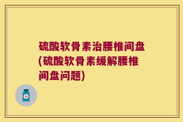 硫酸软骨素腰椎间盘(硫酸软骨素缓解腰椎间盘问题) 硫酸软骨素腰椎间盘(硫酸软骨素缓解腰椎间盘问题)