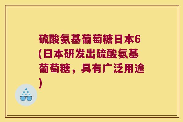 硫酸氨基葡萄糖日本6(日本研发出硫酸氨基葡萄糖,具有广泛用途)
