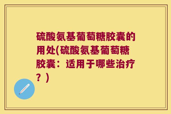 硫酸氨基葡萄糖胶囊的用处(硫酸氨基葡萄糖胶囊:适用于哪些治疗?)