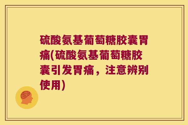 硫酸氨基葡萄糖胶囊胃痛(硫酸氨基葡萄糖胶囊引发胃痛,注意辨别使用)