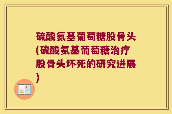 硫酸氨基葡萄糖股骨头(硫酸氨基葡萄糖治疗股骨头坏死的研究进展)