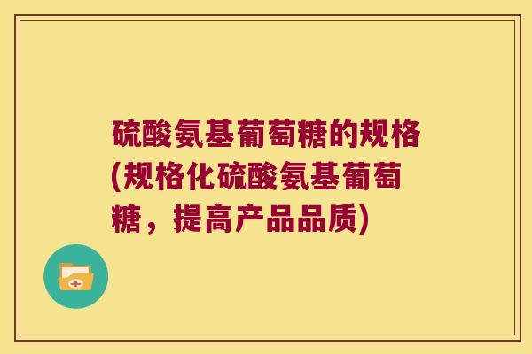 硫酸氨基葡萄糖的规格(规格化硫酸氨基葡萄糖,提高产品品质)