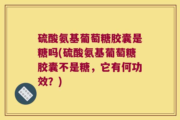 硫酸氨基葡萄糖胶囊是糖吗(硫酸氨基葡萄糖胶囊不是糖,它有何功效?)