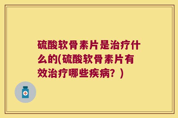 硫酸软骨素片是治疗什么的(硫酸软骨素片有效治疗哪些疾病?)