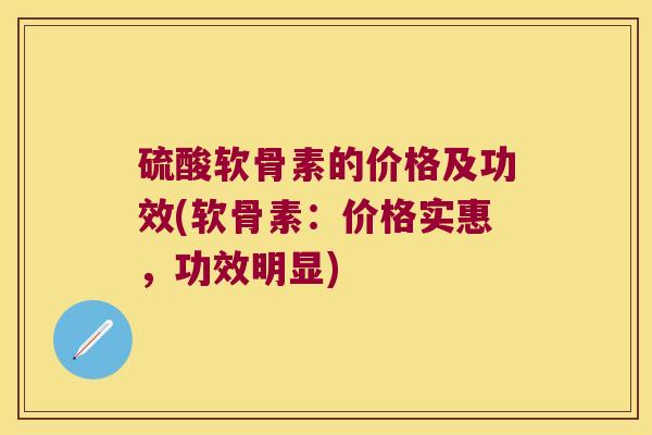 硫酸软骨素的价格及功效(软骨素:价格实惠,功效明显) 硫酸软骨素的价格及功效(软骨素:价格实惠,功效明显)