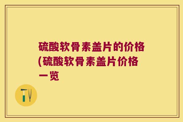 硫酸软骨素盖片的价格(硫酸软骨素盖片价格一览