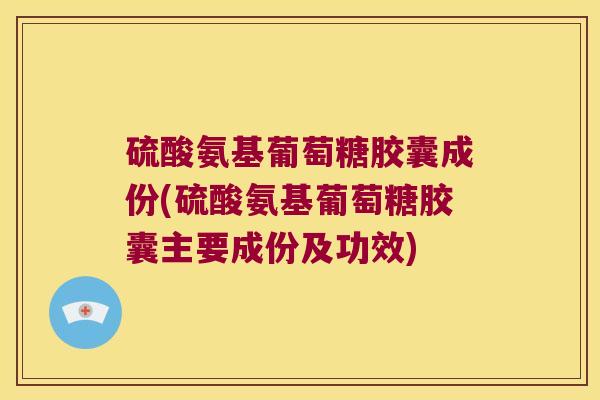 硫酸氨基葡萄糖胶囊成份(硫酸氨基葡萄糖胶囊主要成份及功效) 硫酸氨基葡萄糖胶囊成份(硫酸氨基葡萄糖胶囊主要成份及功效)