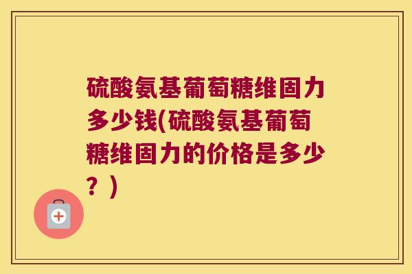 硫酸氨基葡萄糖维固力多少钱(硫酸氨基葡萄糖维固力的价格是多少?)