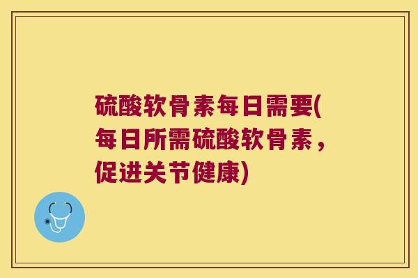 硫酸软骨素每日需要(每日所需硫酸软骨素,促进关节健康)
