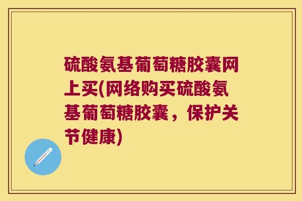 硫酸氨基葡萄糖胶囊网上买(网络购买硫酸氨基葡萄糖胶囊,保护关节健康)
