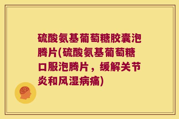 硫酸氨基葡萄糖胶囊泡腾片(硫酸氨基葡萄糖口服泡腾片,缓解关节炎和风湿病痛)