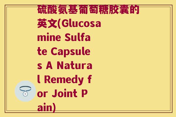 硫酸氨基葡萄糖胶囊的英文(Glucosamine Sulfate Capsules A Natural Remedy for Joint Pain)