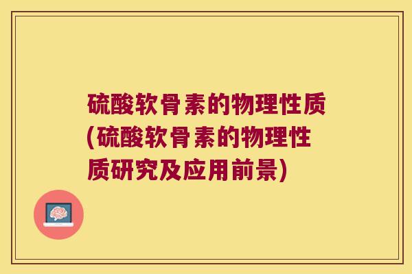 硫酸软骨素的物理性质(硫酸软骨素的物理性质研究及应用前景)