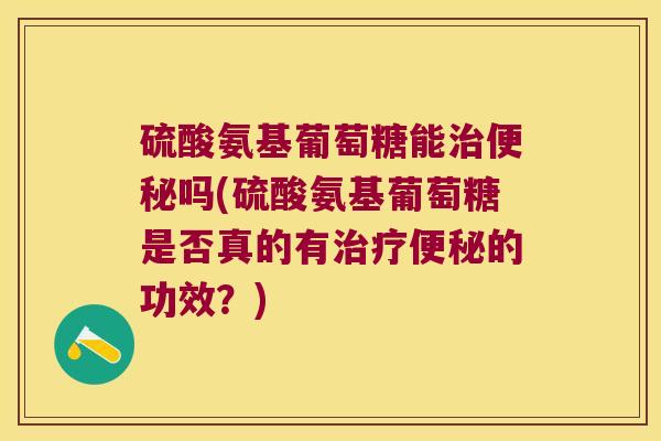 硫酸氨基葡萄糖能治便秘吗(硫酸氨基葡萄糖是否真的有治疗便秘的功效?)