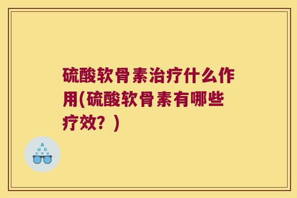 硫酸软骨素什么作用(硫酸软骨素有哪些疗效?) 硫酸软骨素什么作用(硫酸软骨素有哪些疗效?)