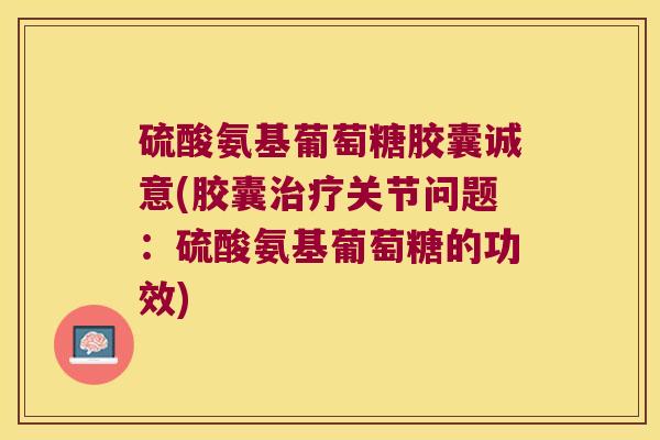 硫酸氨基葡萄糖胶囊诚意(胶囊治疗关节问题:硫酸氨基葡萄糖的功效)