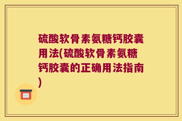 硫酸软骨素氨糖钙胶囊用法(硫酸软骨素氨糖钙胶囊的正确用法指南)