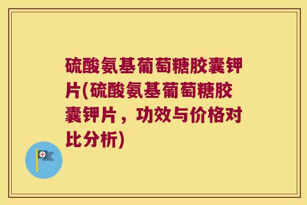 硫酸氨基葡萄糖胶囊钾片(硫酸氨基葡萄糖胶囊钾片,功效与价格对比分析)