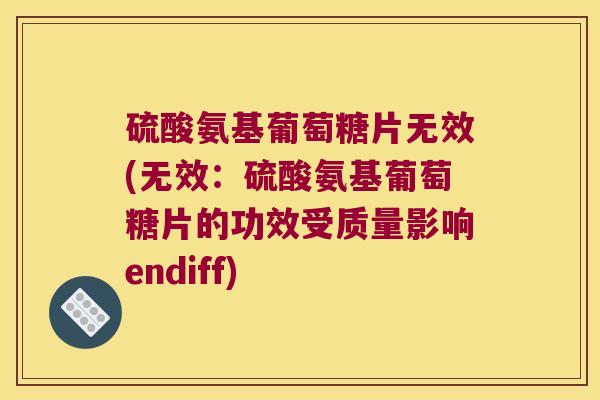 硫酸氨基葡萄糖片无效(无效:硫酸氨基葡萄糖片的功效受质量影响endiff)
