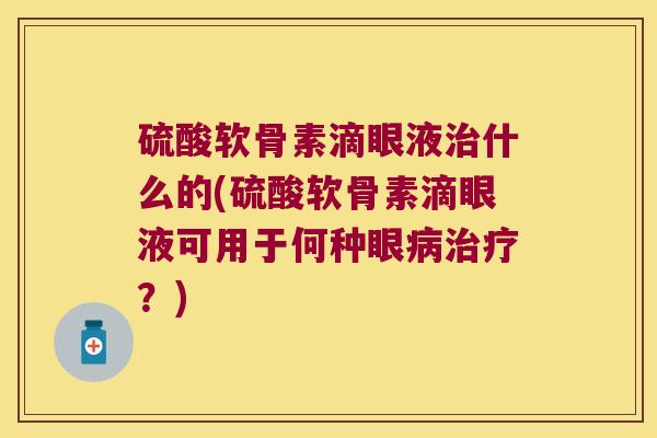 硫酸软骨素滴眼液治什么的(硫酸软骨素滴眼液可用于何种眼病治疗?)