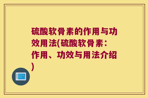 硫酸软骨素的作用与功效用法(硫酸软骨素:作用、功效与用法介绍)