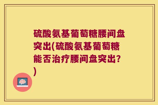 硫酸氨基葡萄糖腰间盘突出(硫酸氨基葡萄糖能否治疗腰间盘突出？)