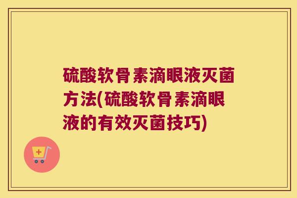 硫酸软骨素滴眼液灭菌方法(硫酸软骨素滴眼液的有效灭菌技巧)