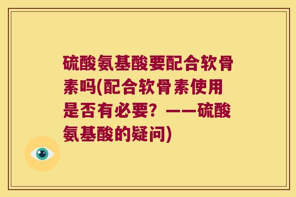 硫酸氨基酸要配合软骨素吗(配合软骨素使用是否有必要?——硫酸氨基酸的疑问)