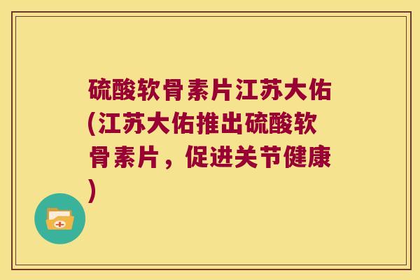 硫酸软骨素片江苏大佑(江苏大佑推出硫酸软骨素片,促进关节健康)