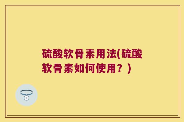 硫酸软骨素用法(硫酸软骨素如何使用?)