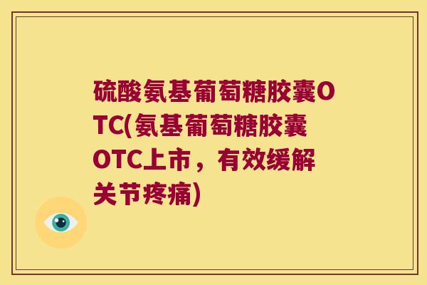 硫酸氨基葡萄糖胶囊OTC(氨基葡萄糖胶囊OTC上市,有效缓解关节疼痛)