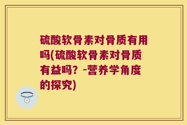 硫酸软骨素对骨质有用吗(硫酸软骨素对骨质有益吗?-营养学角度的探究)