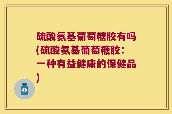 硫酸氨基葡萄糖胶有吗(硫酸氨基葡萄糖胶:一种有益健康的保健品)